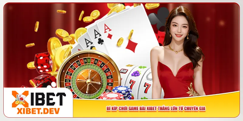 Bí kíp chơi game bài Xibet thắng lớn từ chuyên gia