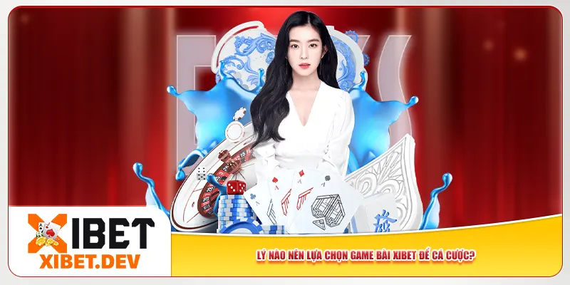 Lý do nào nên lựa chọn game bài Xibet để cá cược?