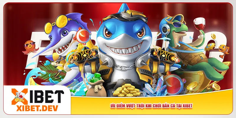 Ưu điểm vượt trội khi chơi bắn cá tại Xibet